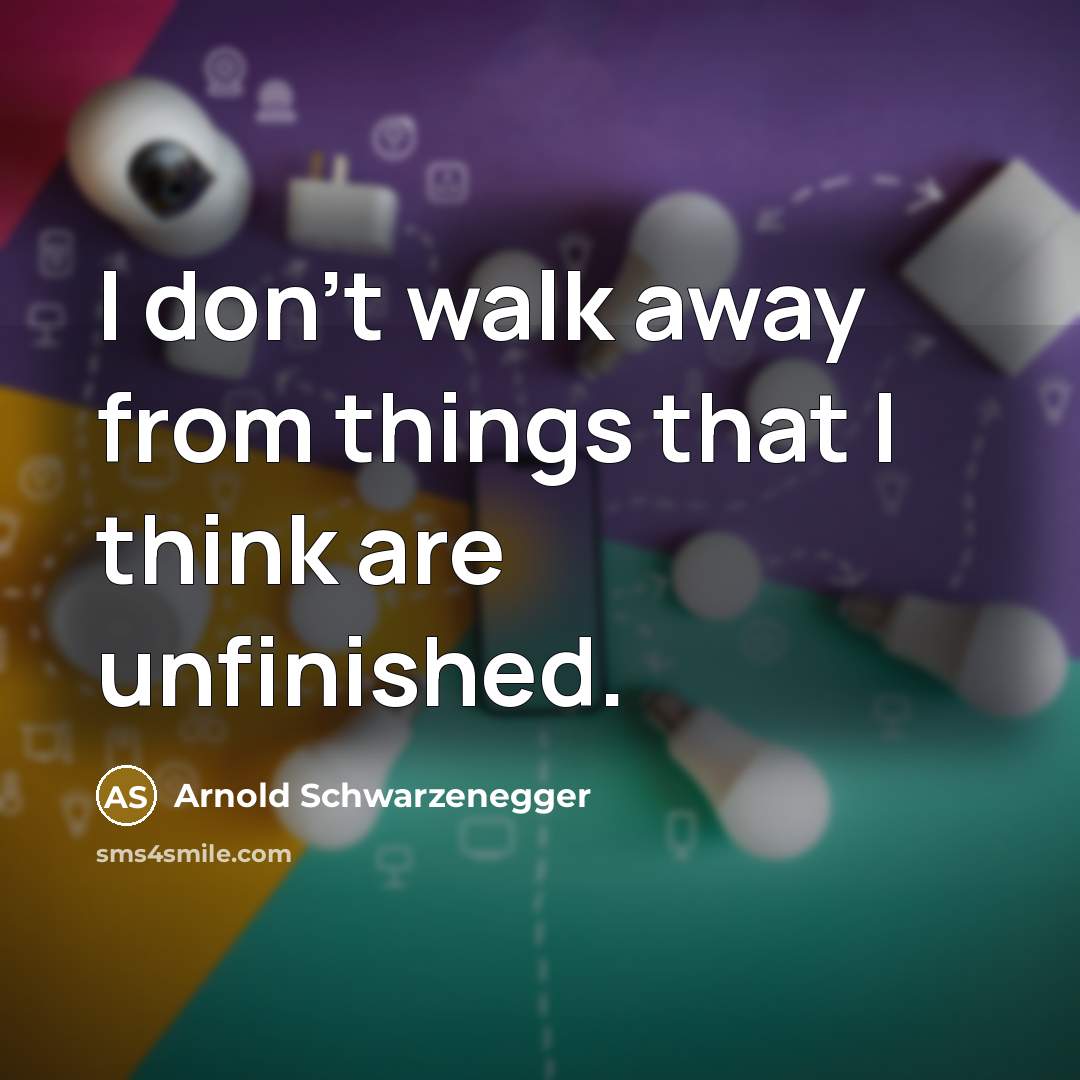 “I don't walk away from things that I think are unfinished.” quote by Arnold Schwarzenegger