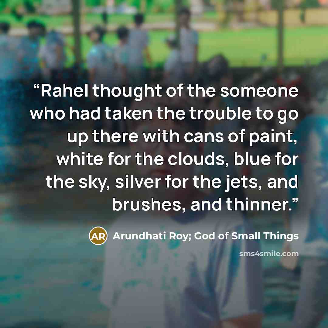 “Rahel thought of the someone who had taken the trouble to go up there with cans of paint, white for the clouds, blue for the sky, silver for the jets, and brushes, and thinner.” quote by Arundhati Roy; God of Small Things