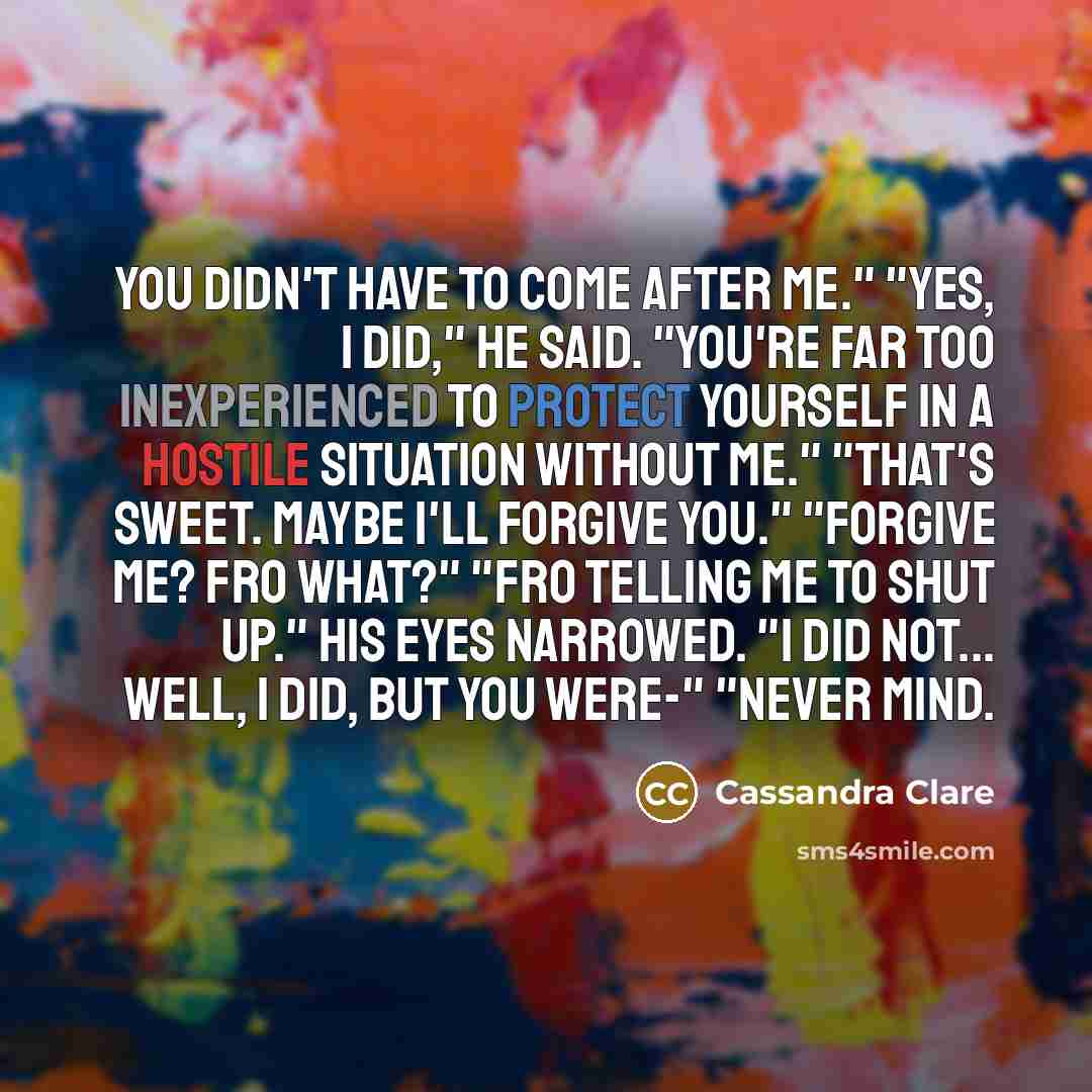“You didn't have to come after me." "Yes, I did,"…” quote by Cassandra Clare