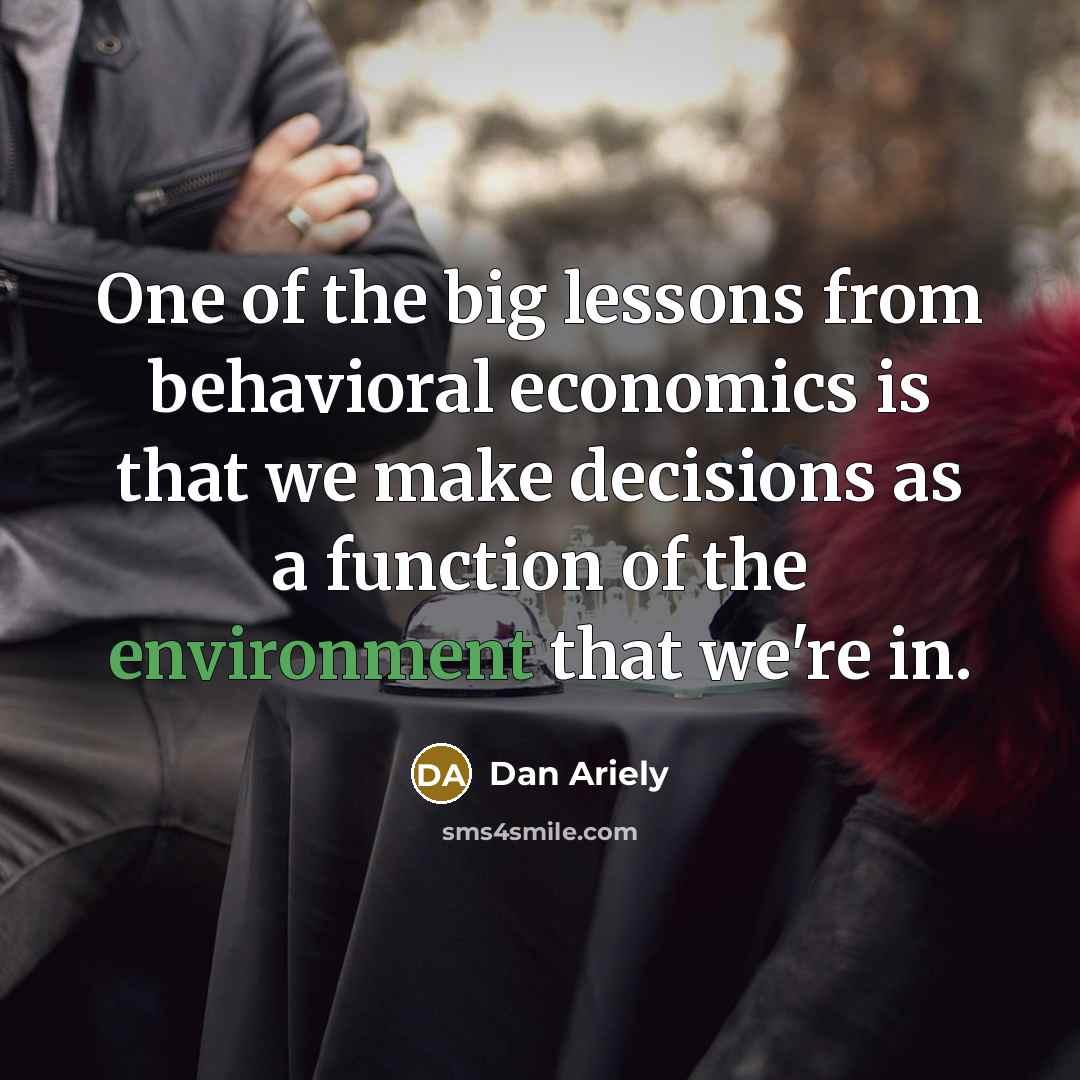 “One of the big lessons from behavioral economics is that we make decisions as a function of the environment that we're in.” quote by Dan Ariely