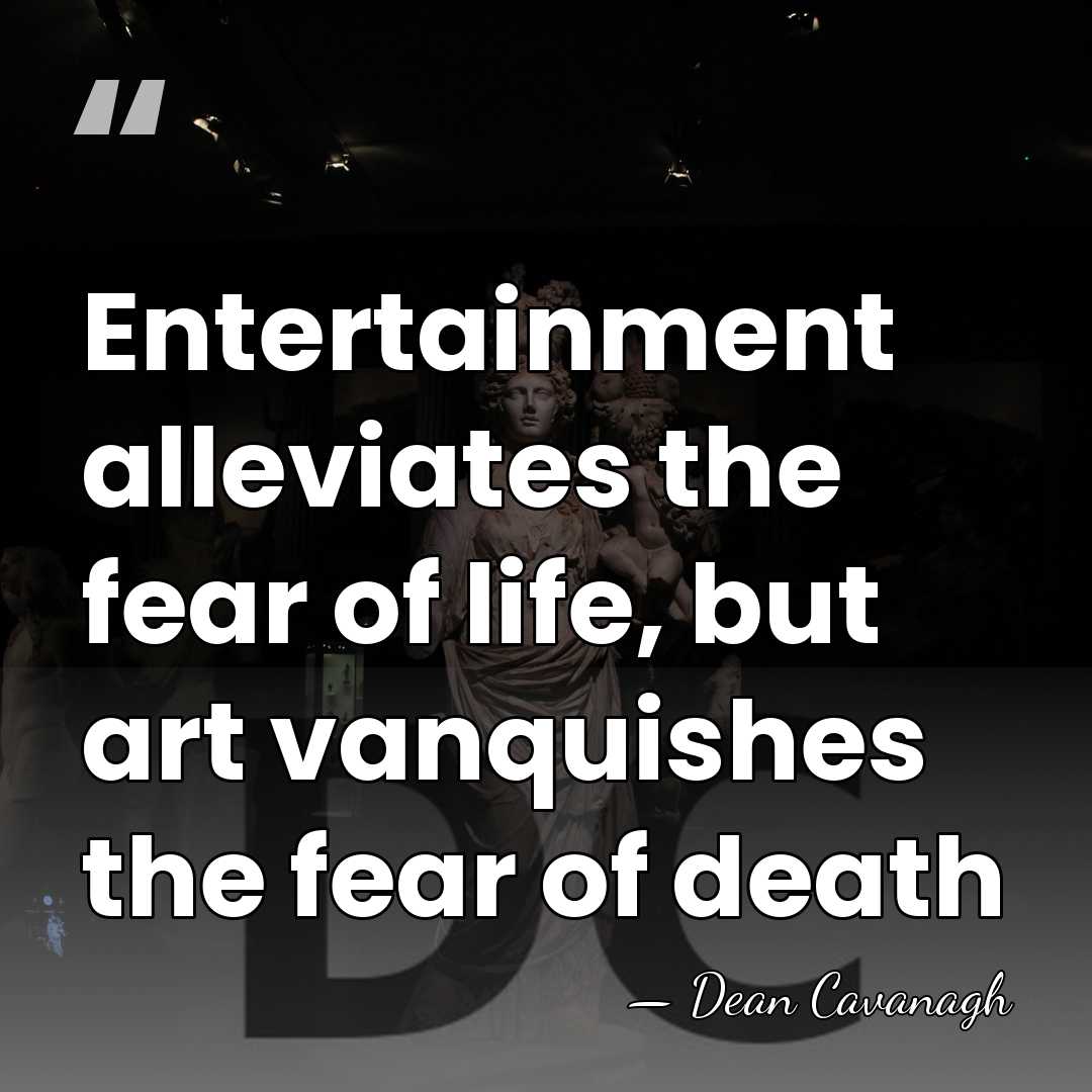 Entertainment alleviates the fear of life, but art vanquishes the fear of&hellip; - Dean Cavanagh