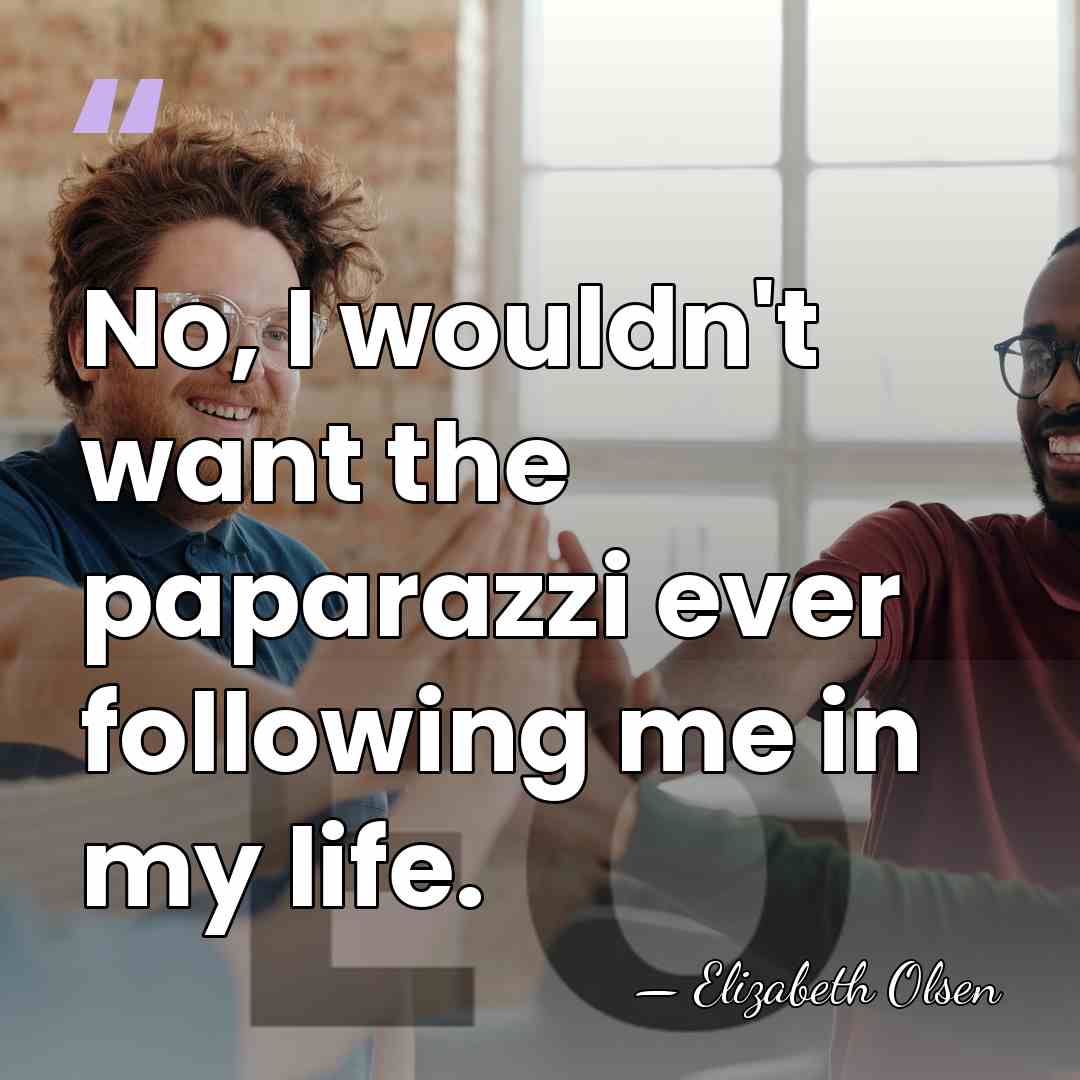 No, I wouldn't want the paparazzi ever following me in my life. - Elizabeth Olsen