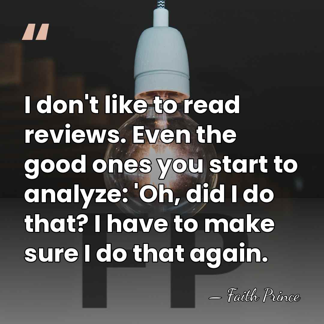 I don't like to read reviews. Even the good ones you start&hellip; - Faith Prince