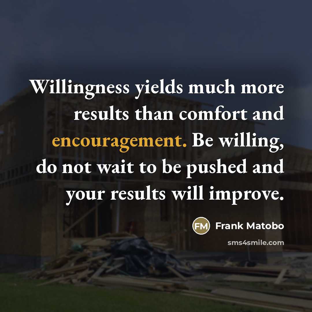 “Willingness yields much more results than comfort and encouragement. Be…” quote by Frank Matobo