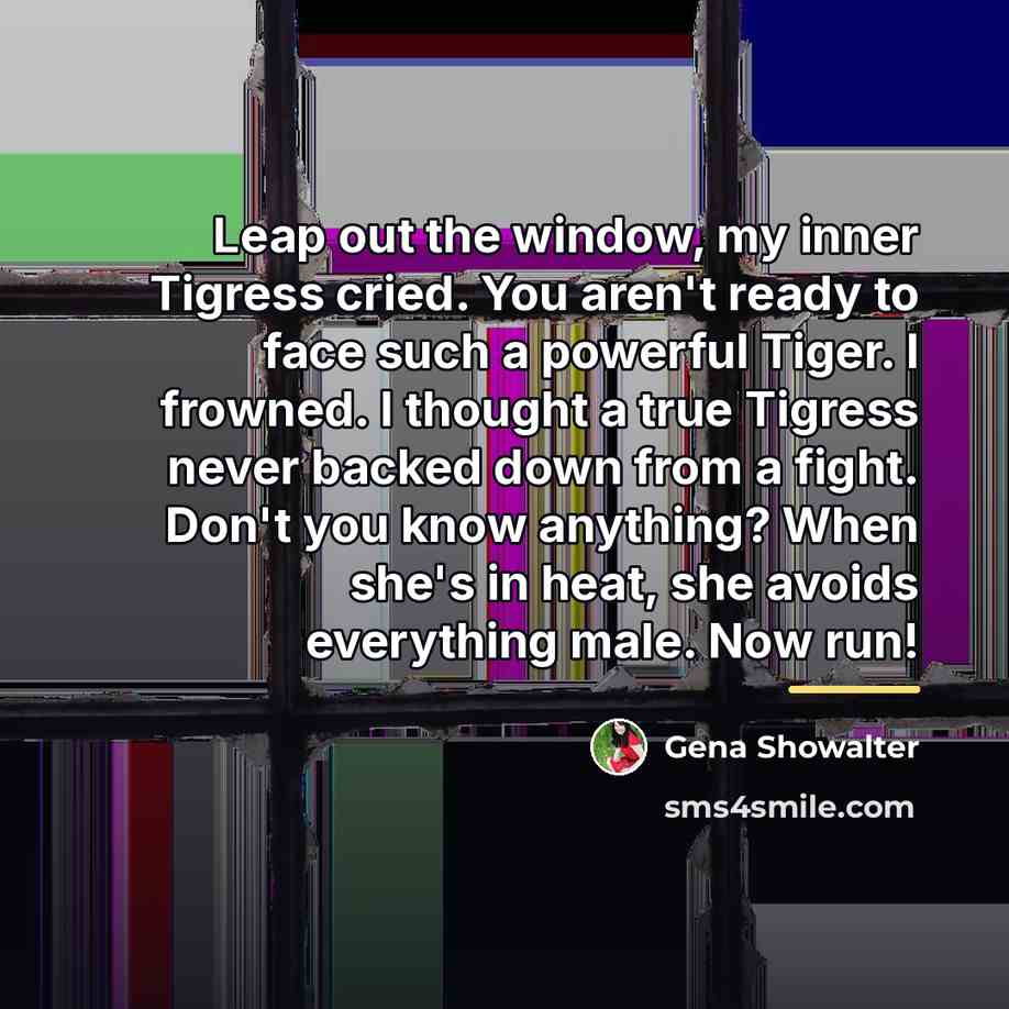 “Leap out the window, my inner Tigress cried. You aren't…” quote by Gena Showalter