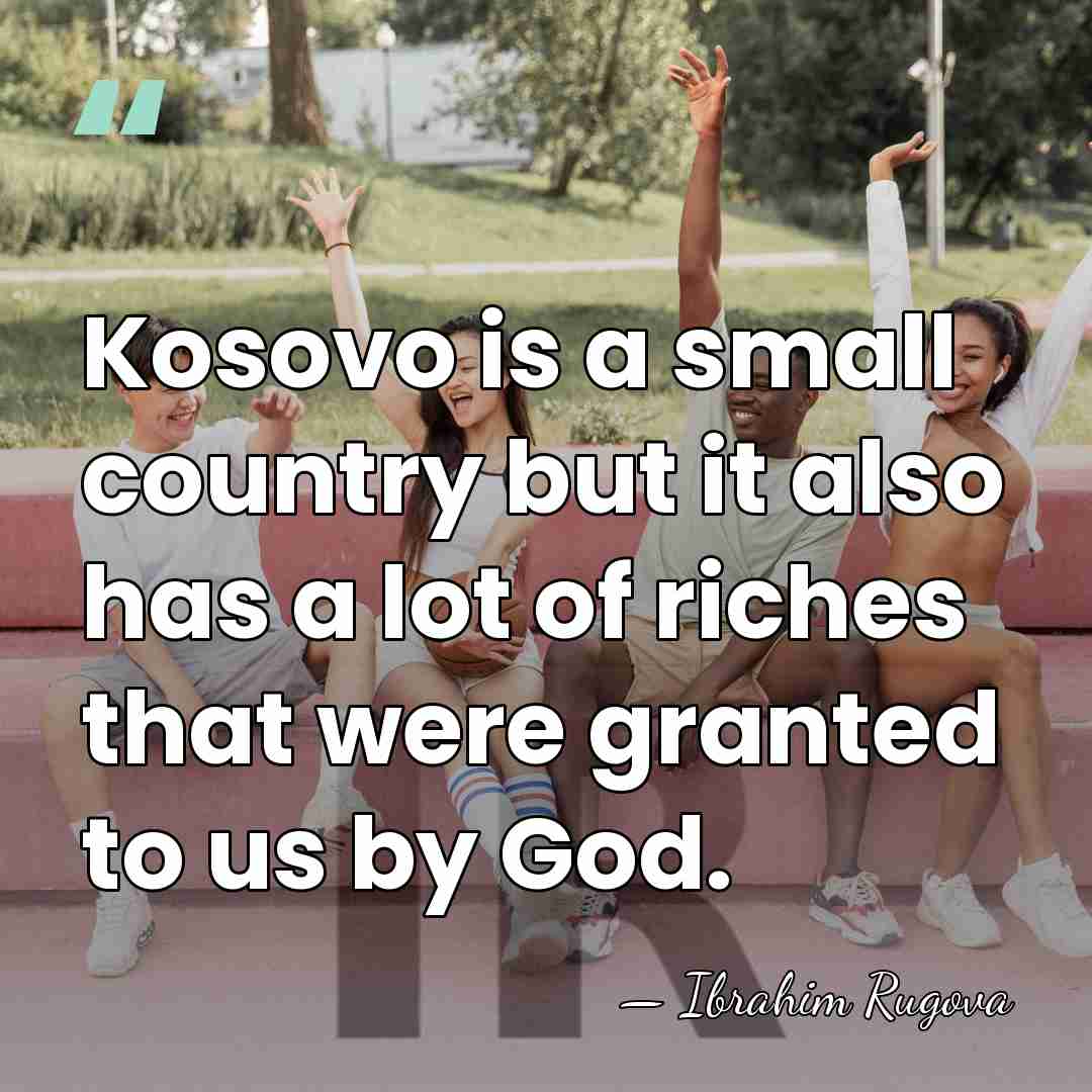 Kosovo is a small country but it also has a lot of&hellip; - Ibrahim Rugova