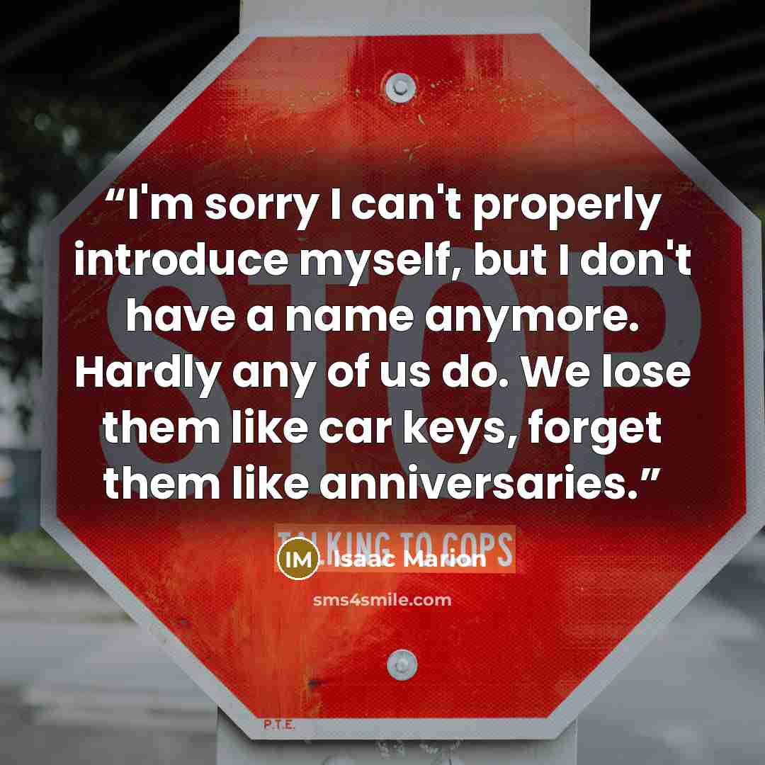 “I'm sorry I can't properly introduce myself, but I don't have a name anymore. Hardly any of us do. We lose them like car keys, forget them like anniversaries.” quote by Isaac Marion