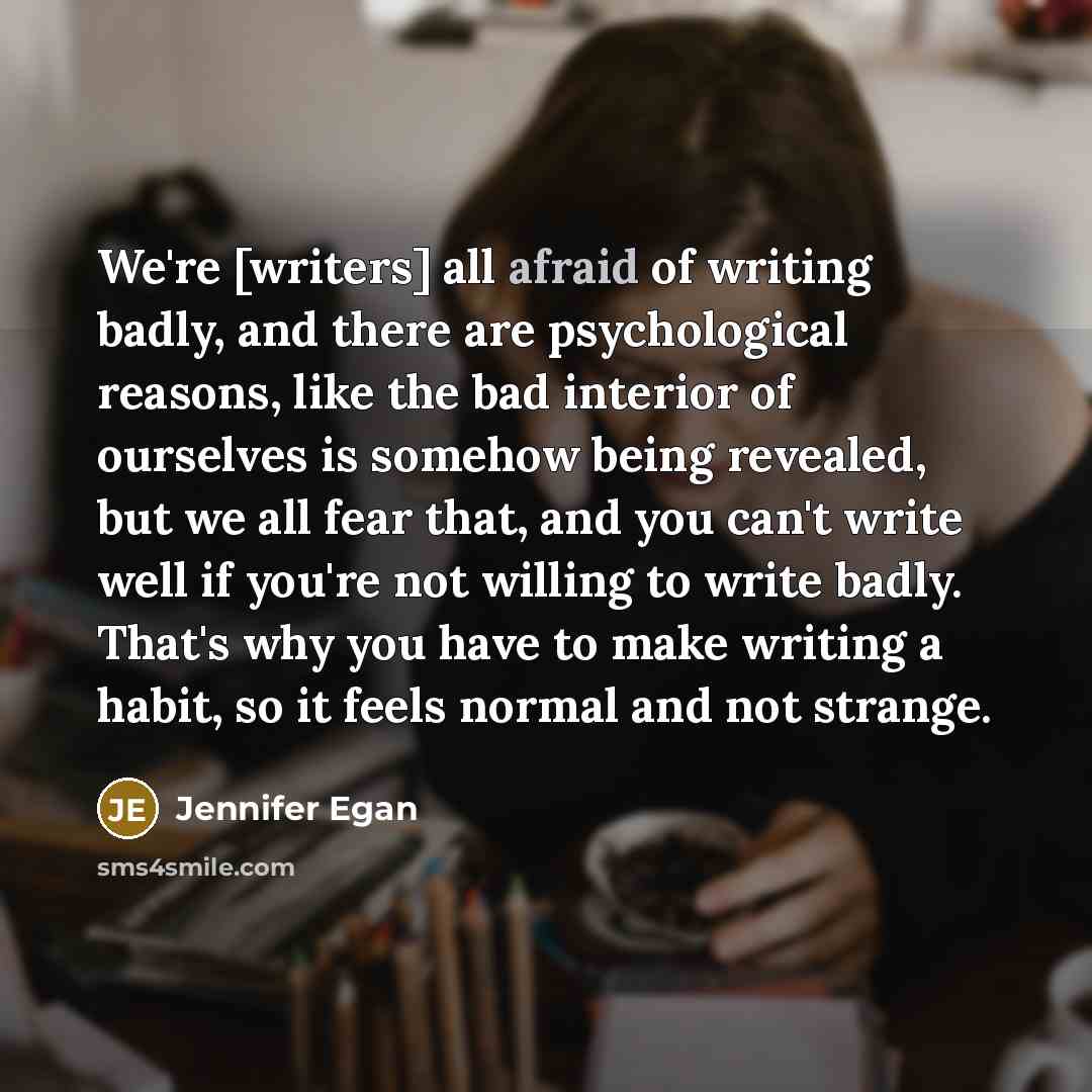 “We're [writers] all afraid of writing badly, and there are…” quote by Jennifer Egan