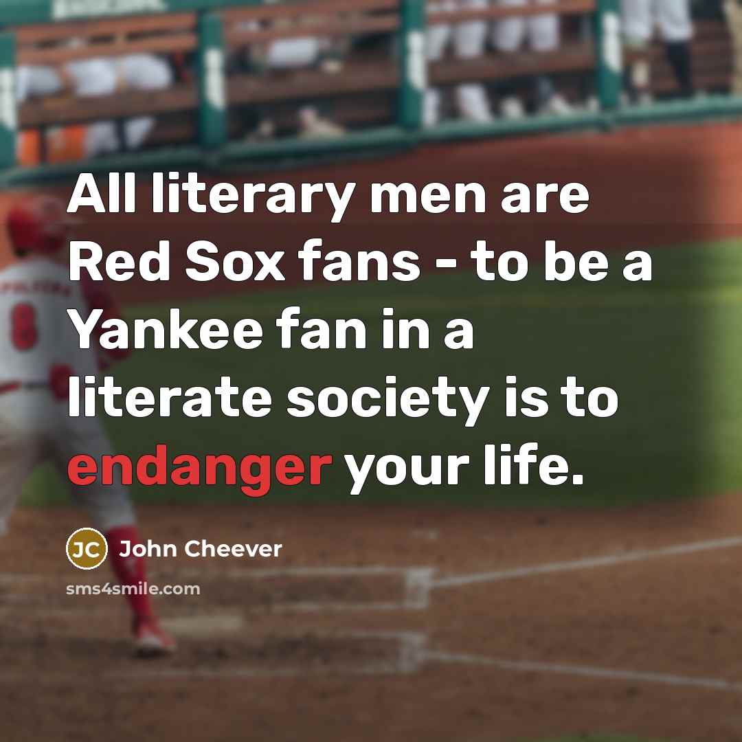 “All literary men are Red Sox fans - to be a Yankee fan in a literate society is to endanger your life.” quote by John Cheever