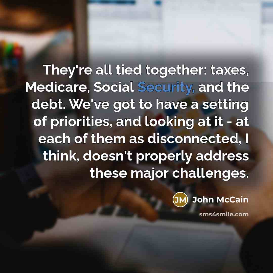 “They're all tied together: taxes, Medicare, Social Security, and the…” quote by John McCain