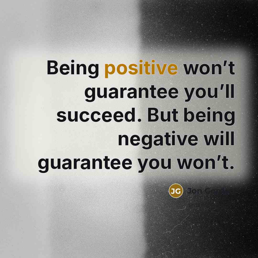 “Being positive won’t guarantee you’ll succeed. But being negative will…” quote by Jon Gordon
