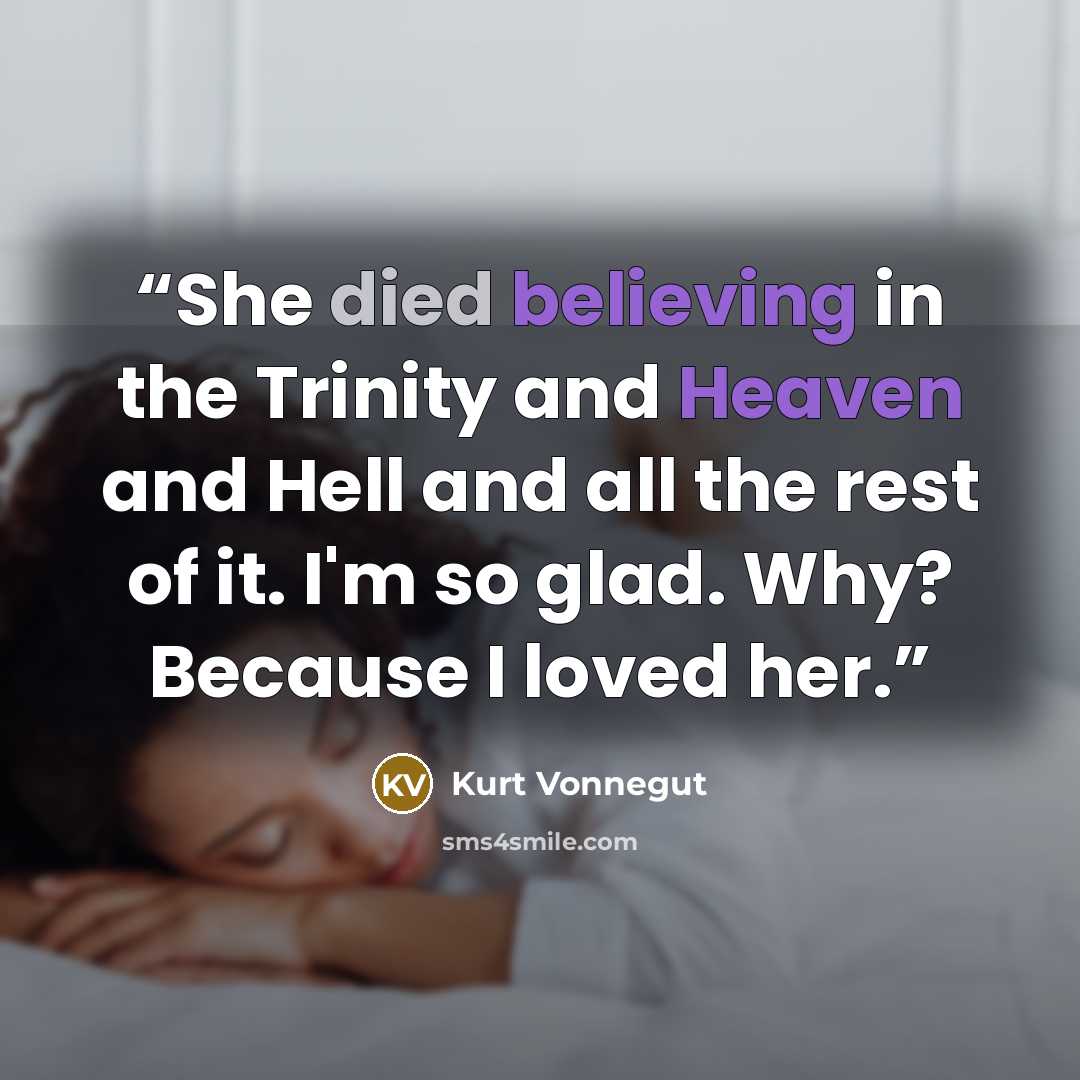 “She died believing in the Trinity and Heaven and Hell and all the rest of it. I'm so glad. Why? Because I loved her.” quote by Kurt Vonnegut