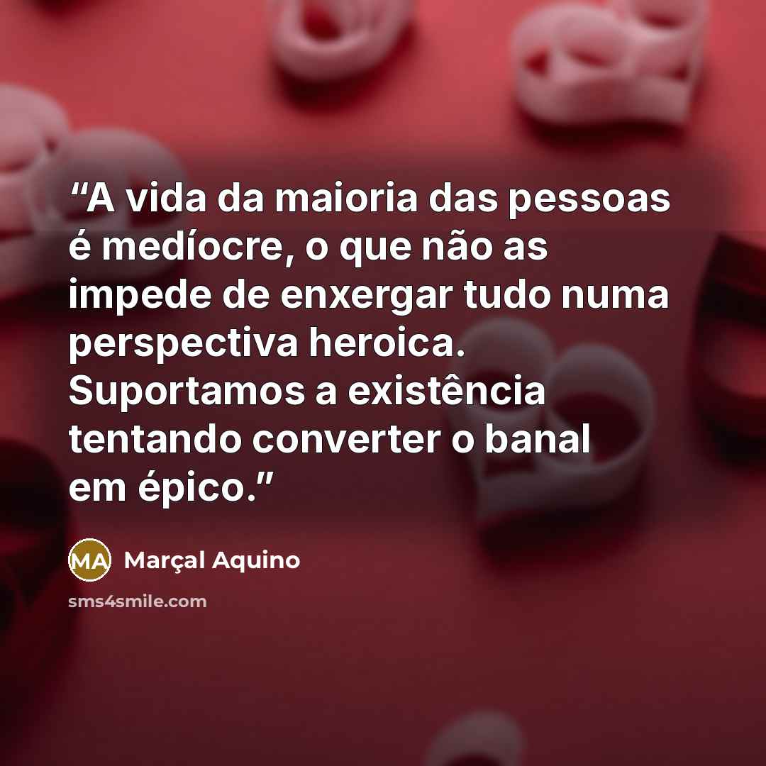“A vida da maioria das pessoas é medíocre, o que não as impede de enxergar tudo numa perspectiva heroica. Suportamos a existência tentando converter o banal em épico.” quote by Marçal Aquino
