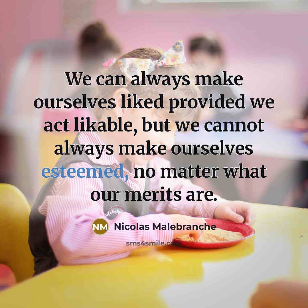 “We can always make ourselves liked provided we act likable, but we cannot always make ourselves esteemed, no matter what our merits are.” quote by Nicolas Malebranche