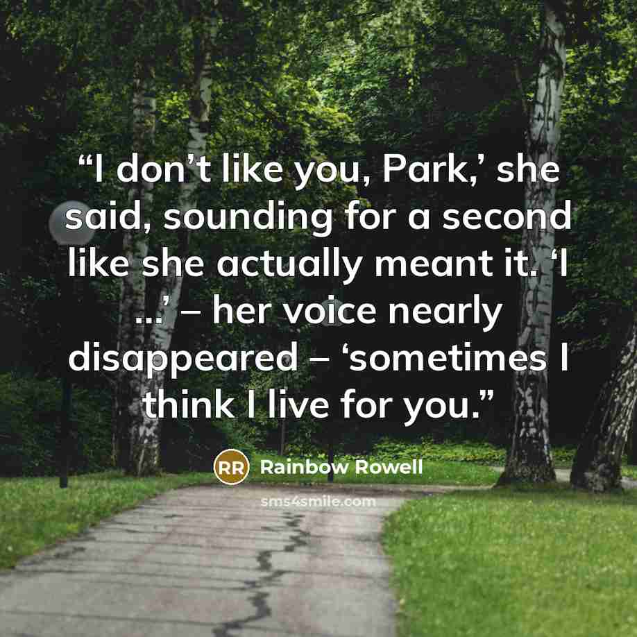 “I don’t like you, Park,’ she said, sounding for a second like she actually meant it. ‘I …’ – her voice nearly disappeared – ‘sometimes I think I live for you.” quote by Rainbow Rowell