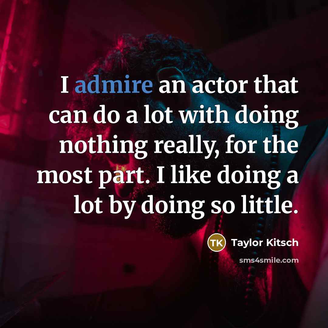“I admire an actor that can do a lot with doing nothing really, for the most part. I like doing a lot by doing so little.” quote by Taylor Kitsch