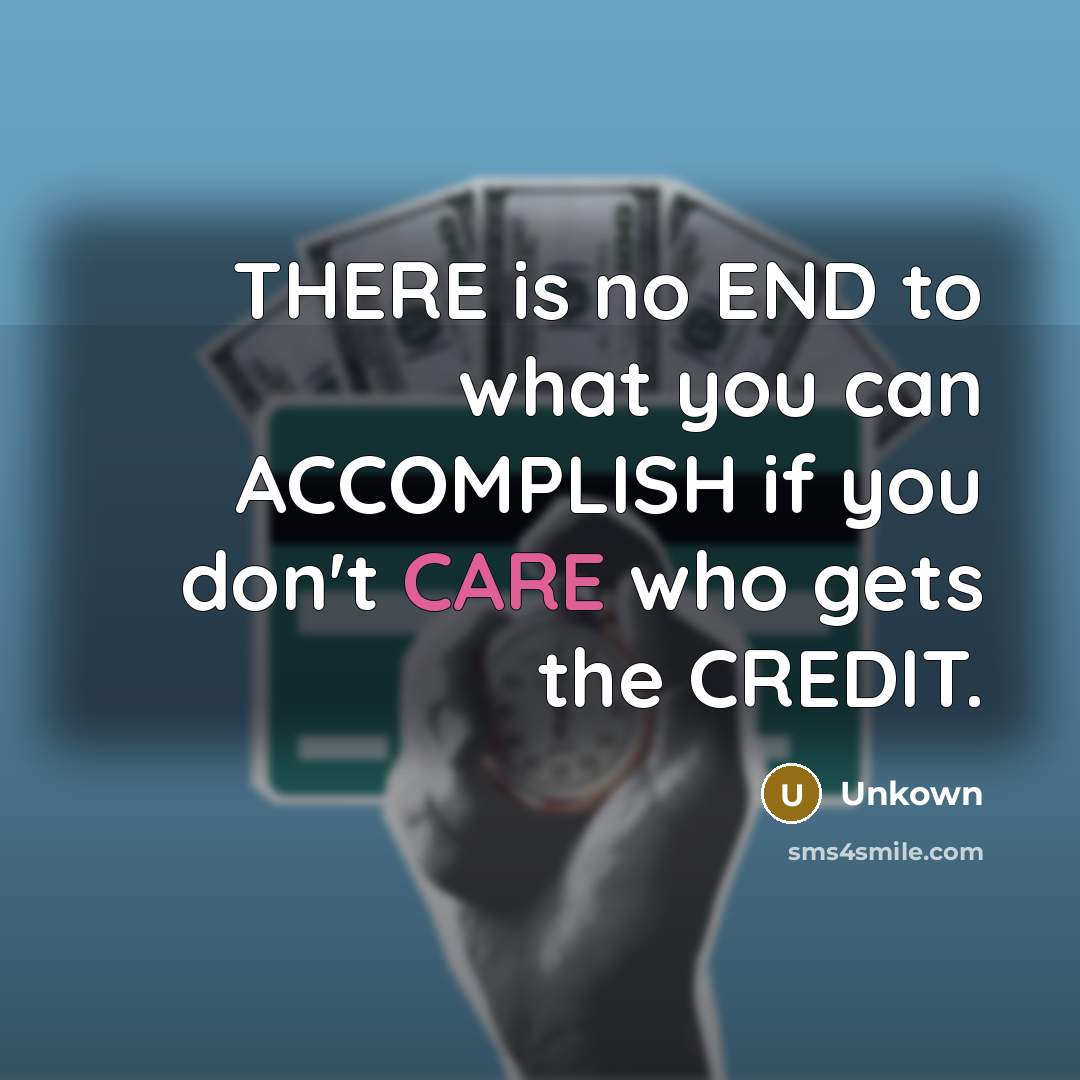 “THERE is no END to what you can ACCOMPLISH if you don't CARE who gets the CREDIT.” quote by Unkown