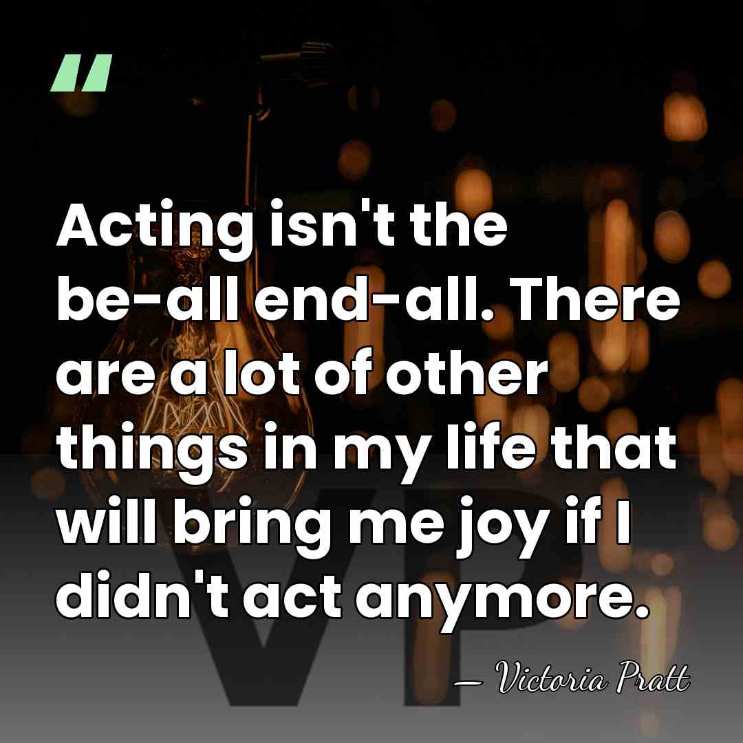 Acting isn't the be-all end-all. There are a lot of other things&hellip; - Victoria Pratt