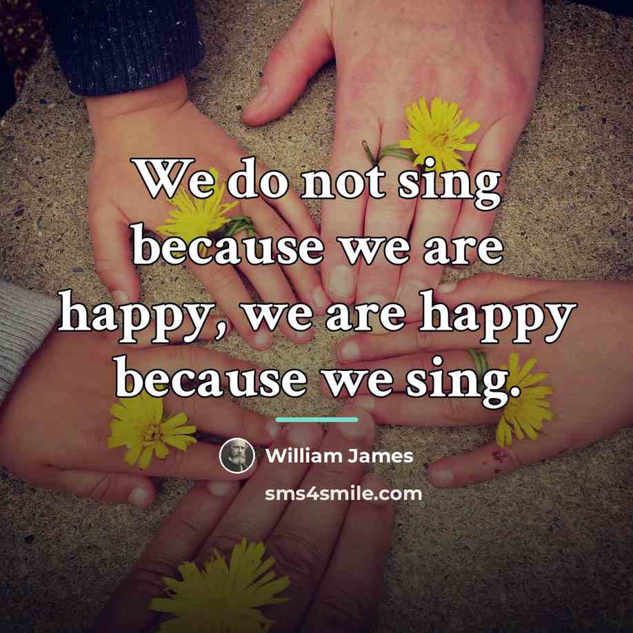 “We do not sing because we are happy, we are…” quote by William James