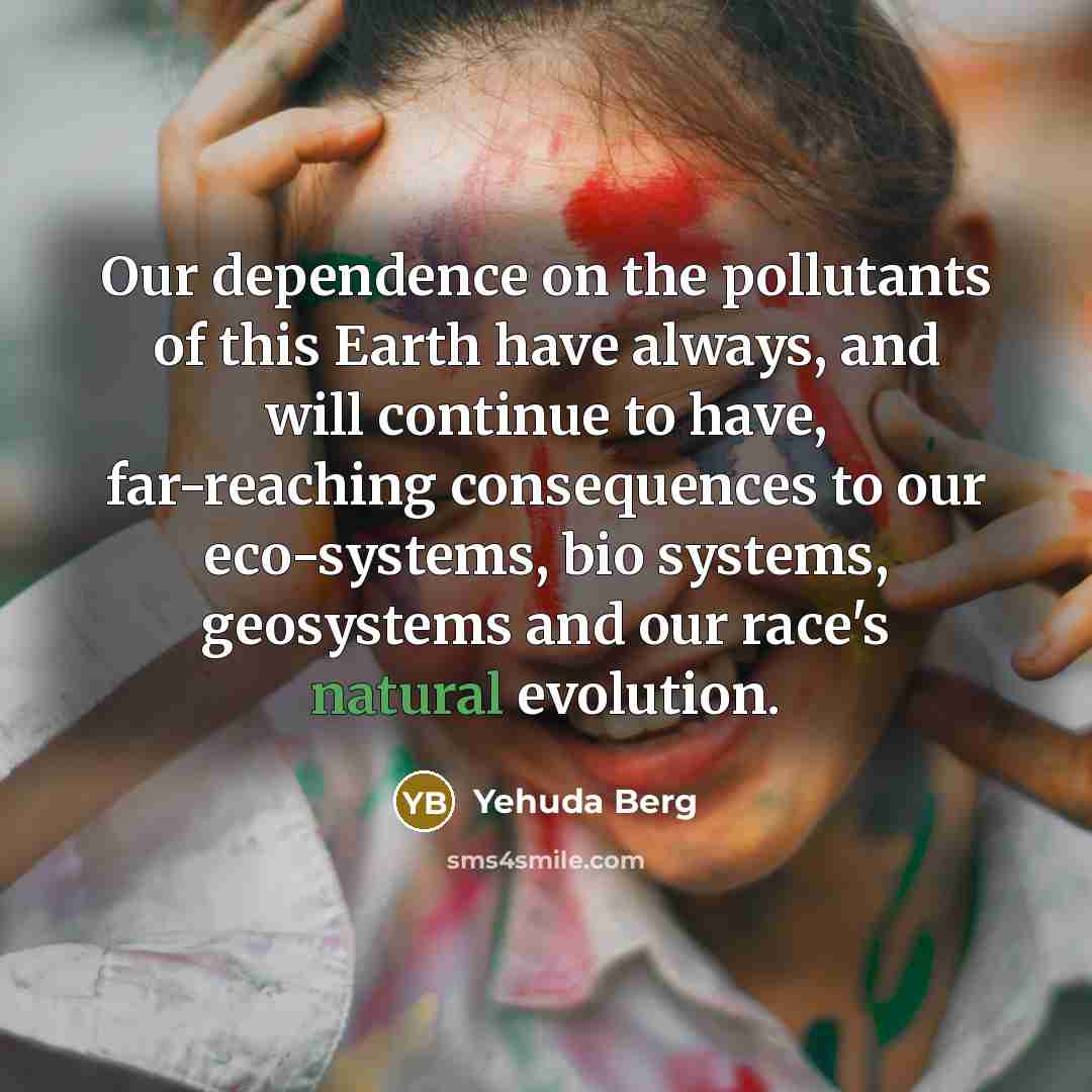 “Our dependence on the pollutants of this Earth have always,…” quote by Yehuda Berg