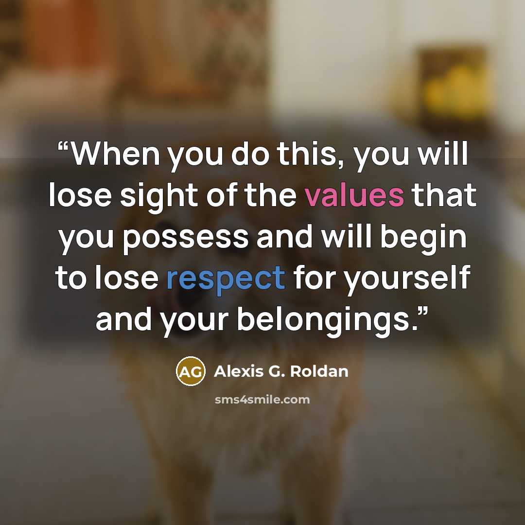 “When you do this, you will lose sight of the values that you possess and will begin to lose respect for yourself and your belongings.” quote by Alexis G. Roldan