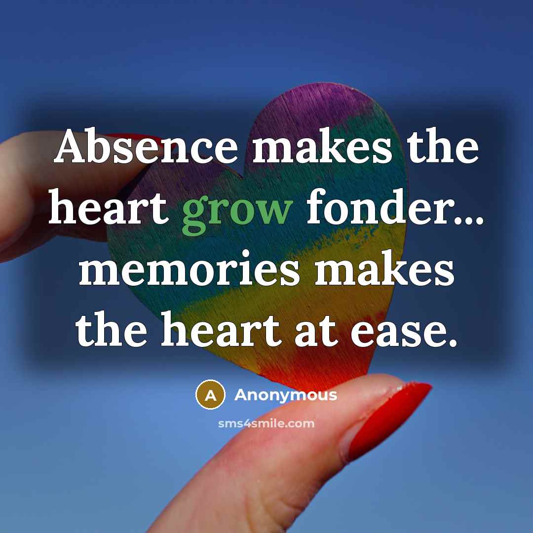 “Absence makes the heart grow fonder... memories makes the heart…” quote by Anonymous