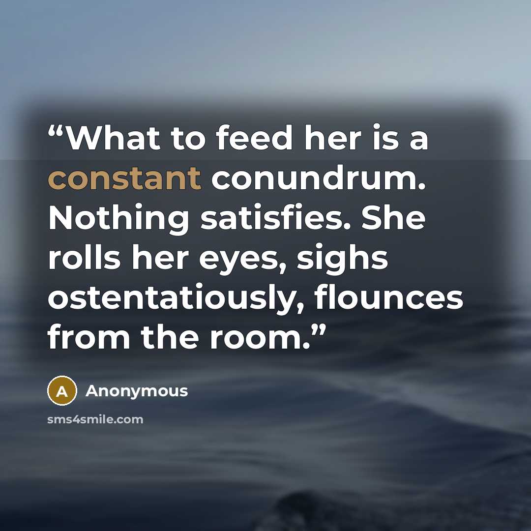 “What to feed her is a constant conundrum. Nothing satisfies. She rolls her eyes, sighs ostentatiously, flounces from the room.” quote by Anonymous