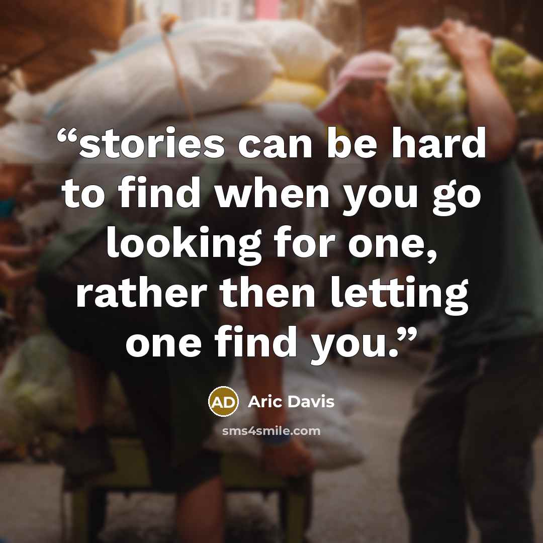 “stories can be hard to find when you go looking for one, rather then letting one find you.” quote by Aric Davis