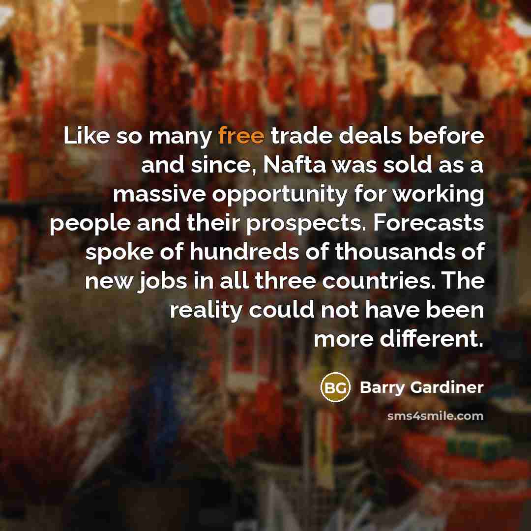 “Like so many free trade deals before and since, Nafta was sold as a massive opportunity for working people and their prospects. Forecasts spoke of hundreds of thousands of new jobs in all three countries. The reality could not have been more different.” quote by Barry Gardiner