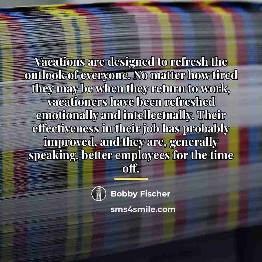 “Vacations are designed to refresh the outlook of everyone. No…” quote by Bobby Fischer