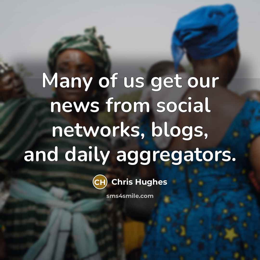 “Many of us get our news from social networks, blogs,…” quote by Chris Hughes