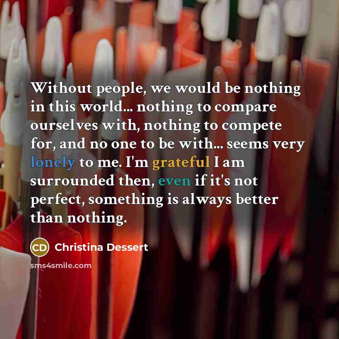 “Without people, we would be nothing in this world... nothing…” quote by Christina Dessert