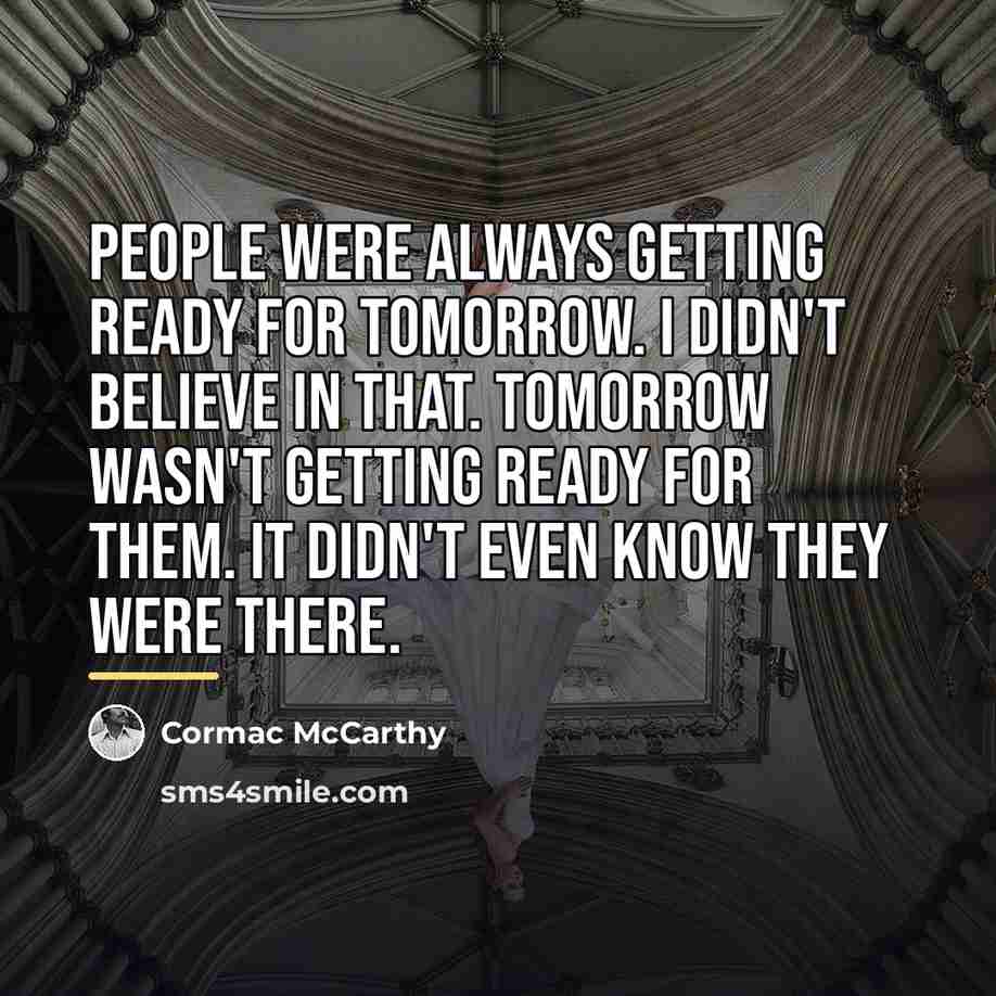 “People were always getting ready for tomorrow. I didn't believe…” quote by Cormac McCarthy