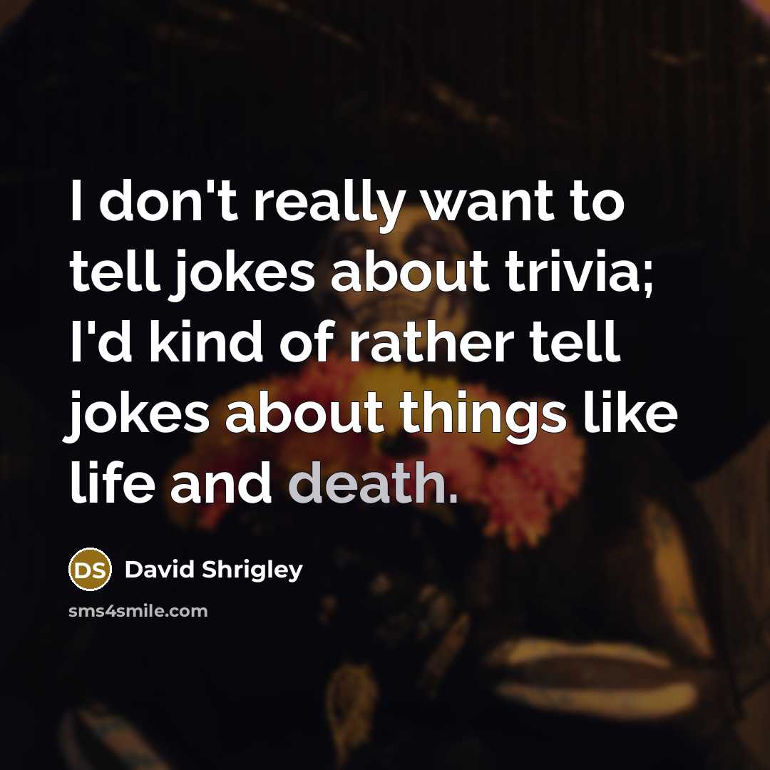 “I don't really want to tell jokes about trivia; I'd kind of rather tell jokes about things like life and death.” quote by David Shrigley