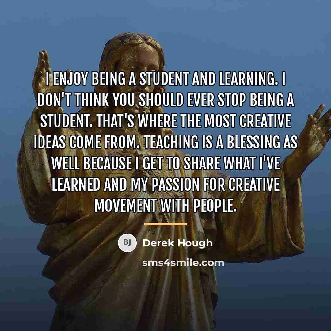 “I enjoy being a student and learning. I don't think…” quote by Derek Hough