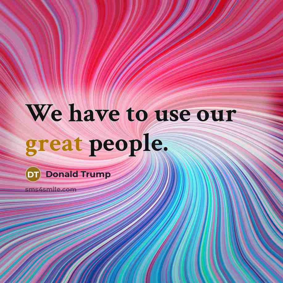 “We have to use our great people.…” quote by Donald Trump
