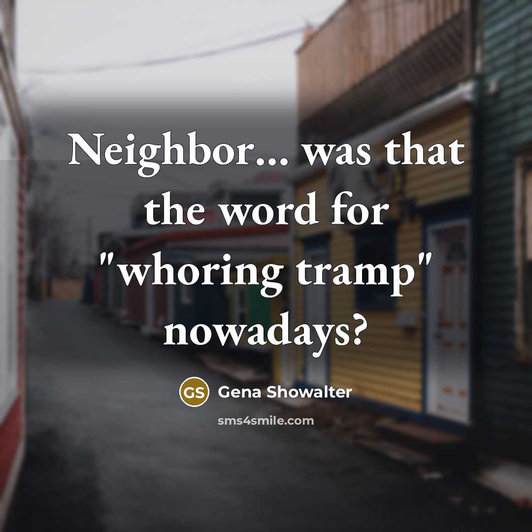 “Neighbor… was that the word for "whoring tramp" nowadays?…” quote by Gena Showalter