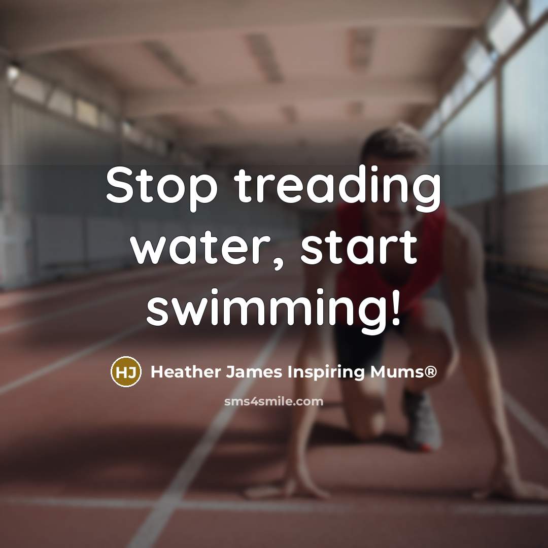 “Stop treading water, start swimming!” quote by Heather James Inspiring Mums®