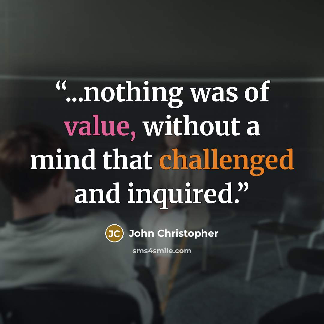 “...nothing was of value, without a mind that challenged and inquired.” quote by John Christopher