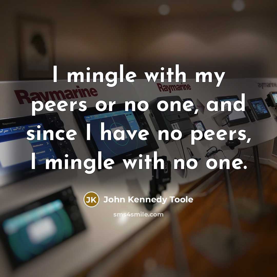 “I mingle with my peers or no one, and since I have no peers, I mingle with no one.” quote by John Kennedy Toole