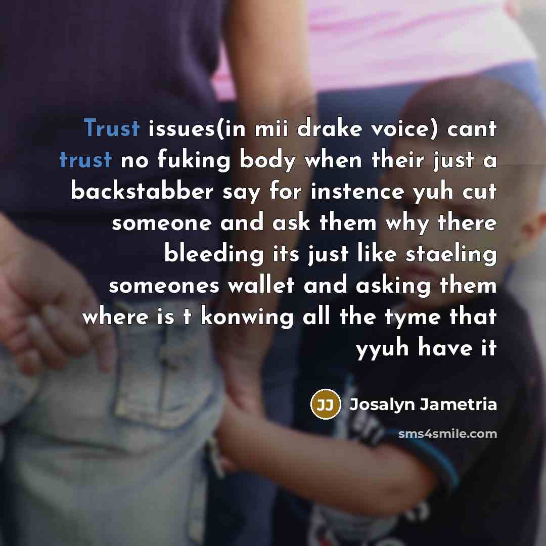 “Trust issues(in mii drake voice) cant trust no fuking body when their just a backstabber say for instence yuh cut someone and ask them why there bleeding its just like staeling someones wallet and asking them where is t konwing all the tyme that yyuh have it” quote by Josalyn Jametria