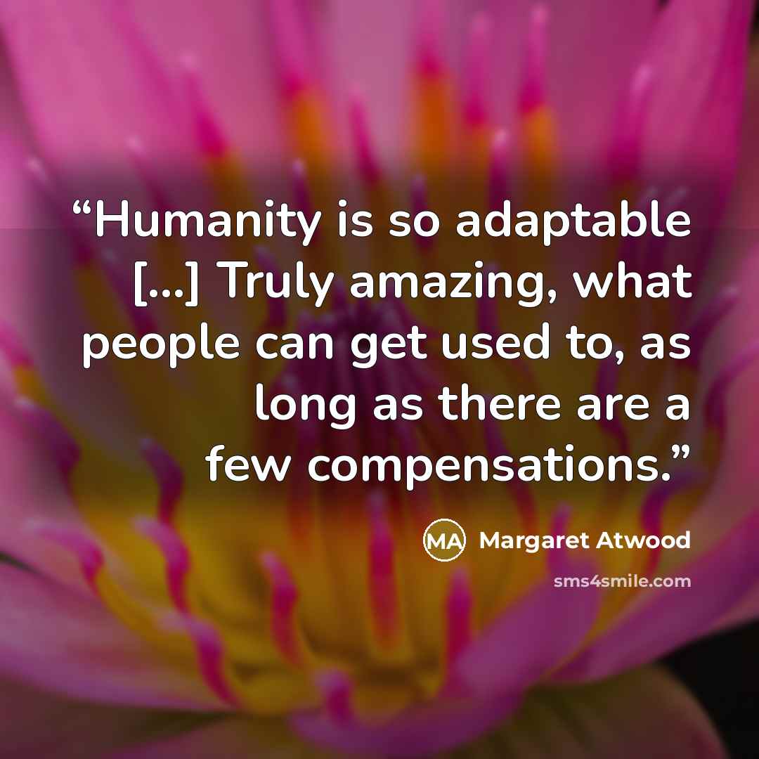 “Humanity is so adaptable [...] Truly amazing, what people can get used to, as long as there are a few compensations.” quote by Margaret Atwood