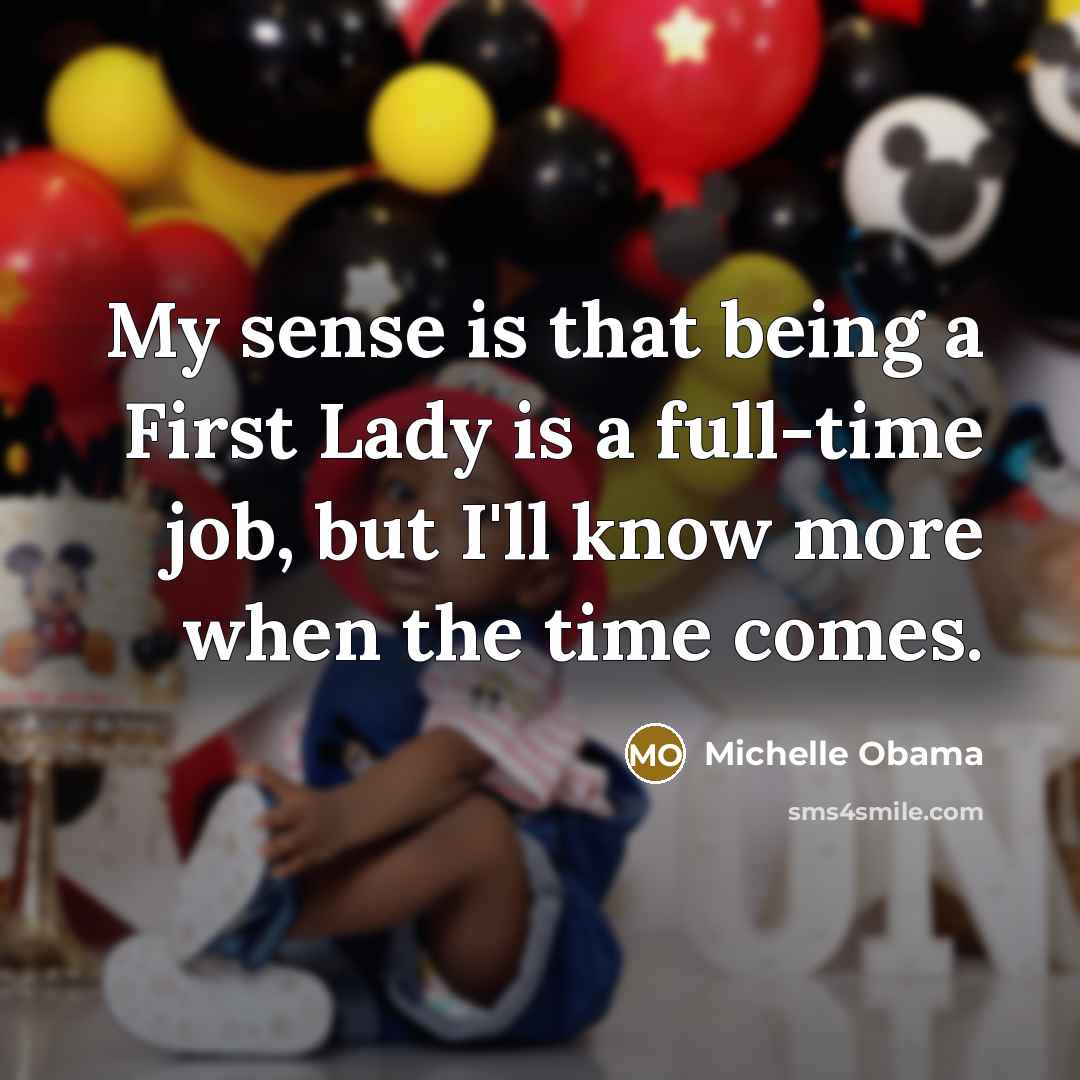 “My sense is that being a First Lady is a…” quote by Michelle Obama