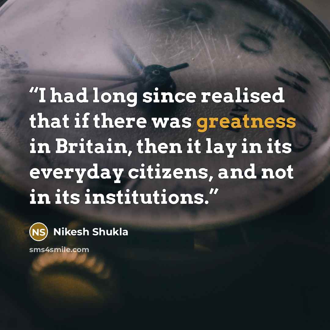 “I had long since realised that if there was greatness in Britain, then it lay in its everyday citizens, and not in its institutions.” quote by Nikesh Shukla