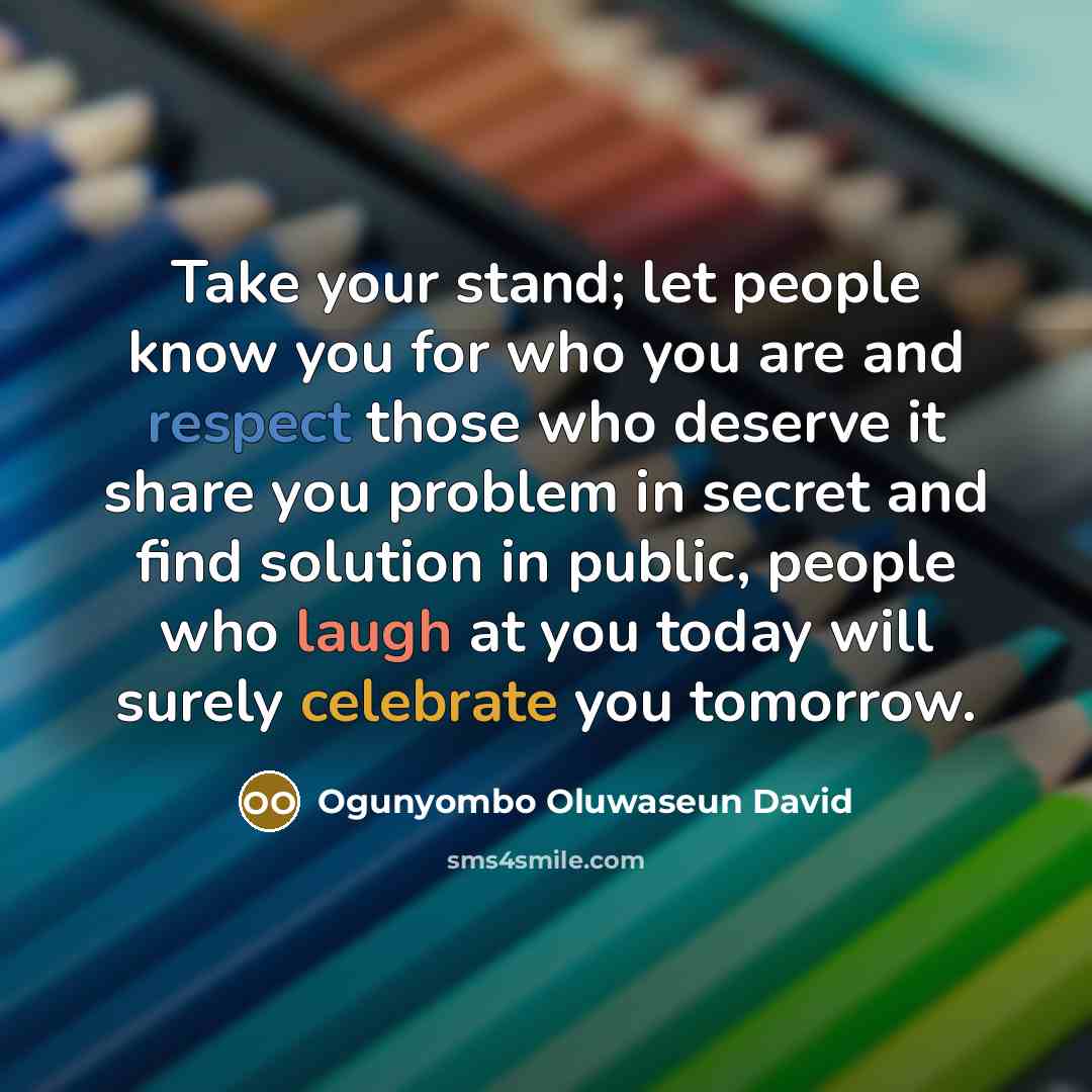 “Take your stand; let people know you for who you are and respect those who deserve it share you problem in secret and find solution in public, people who laugh at you today will surely celebrate you tomorrow.” quote by Ogunyombo Oluwaseun David