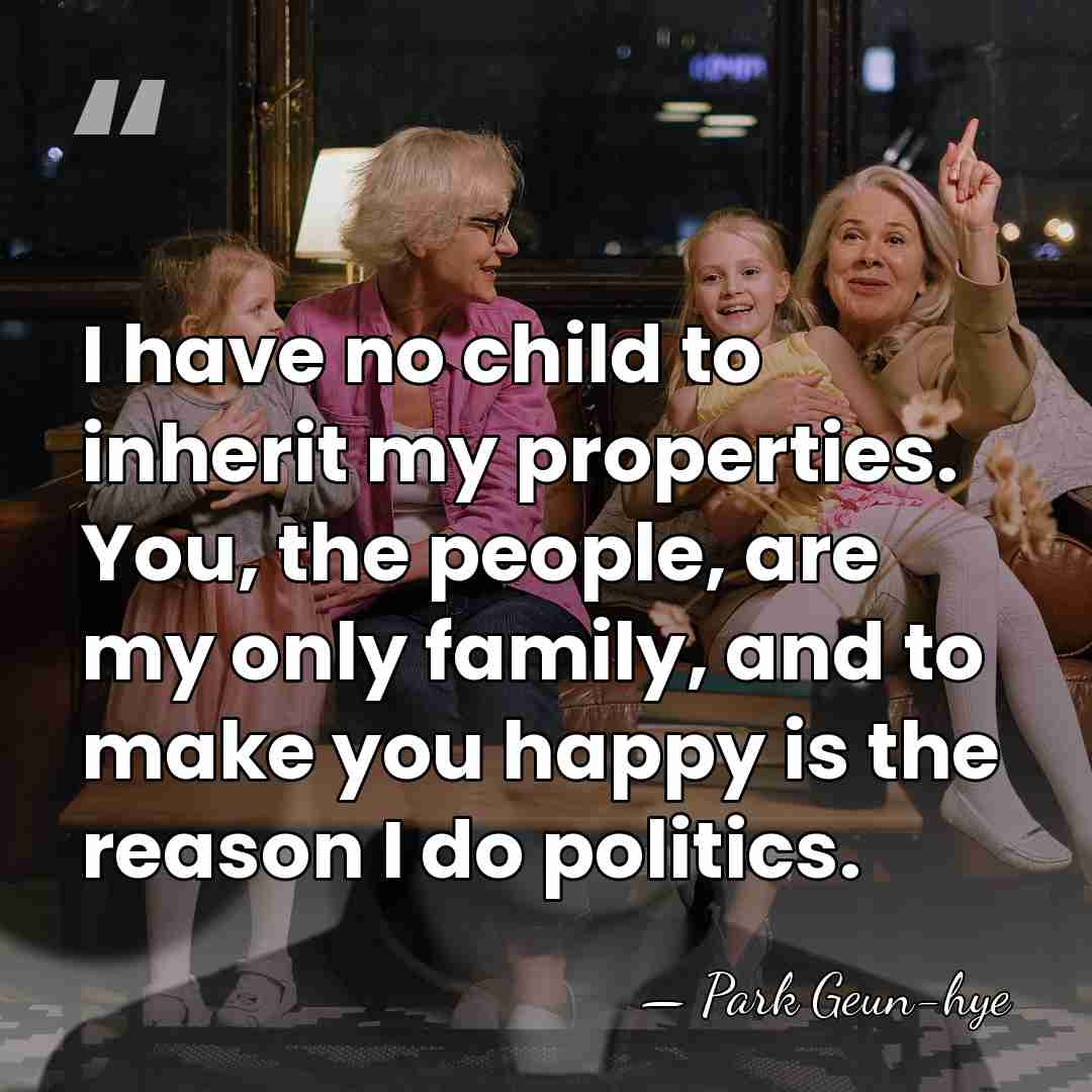 I have no child to inherit my properties. You, the people, are&hellip; - Park Geun-hye