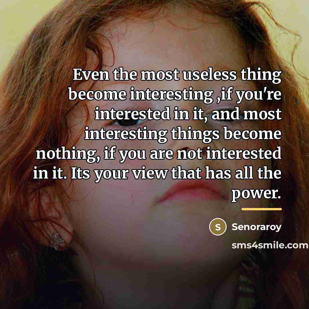 “Even the most useless thing become interesting ,if you're interested…” quote by Senoraroy