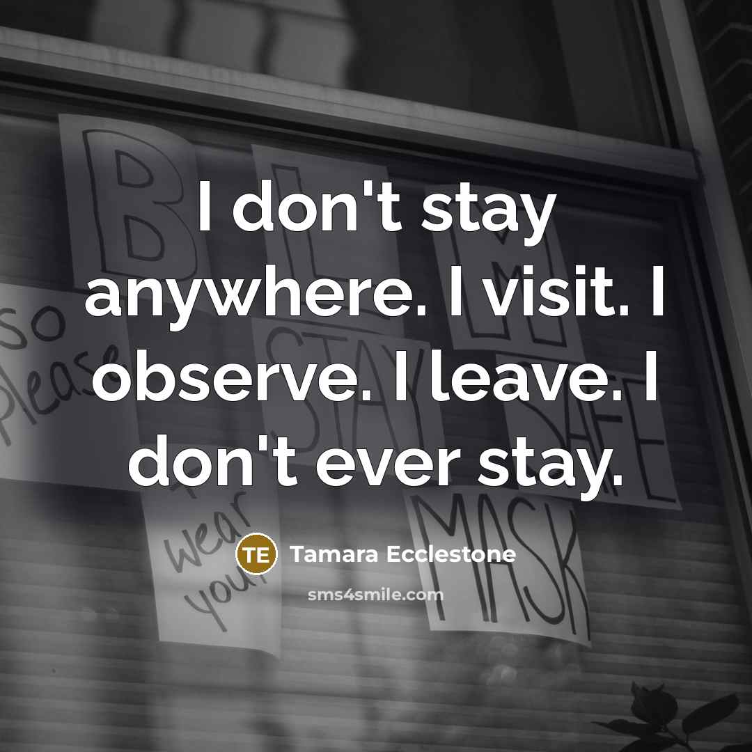 “I don't stay anywhere. I visit. I observe. I leave. I don't ever stay.” quote by Tamara Ecclestone