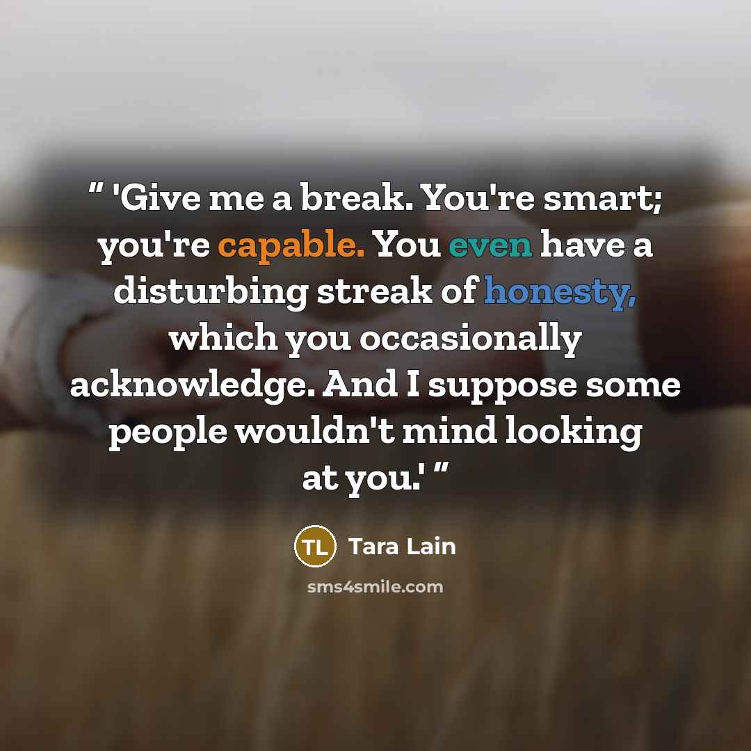 “'Give me a break. You're smart; you're capable. You even have a disturbing streak of honesty, which you occasionally acknowledge. And I suppose some people wouldn't mind looking at you.'” quote by Tara Lain