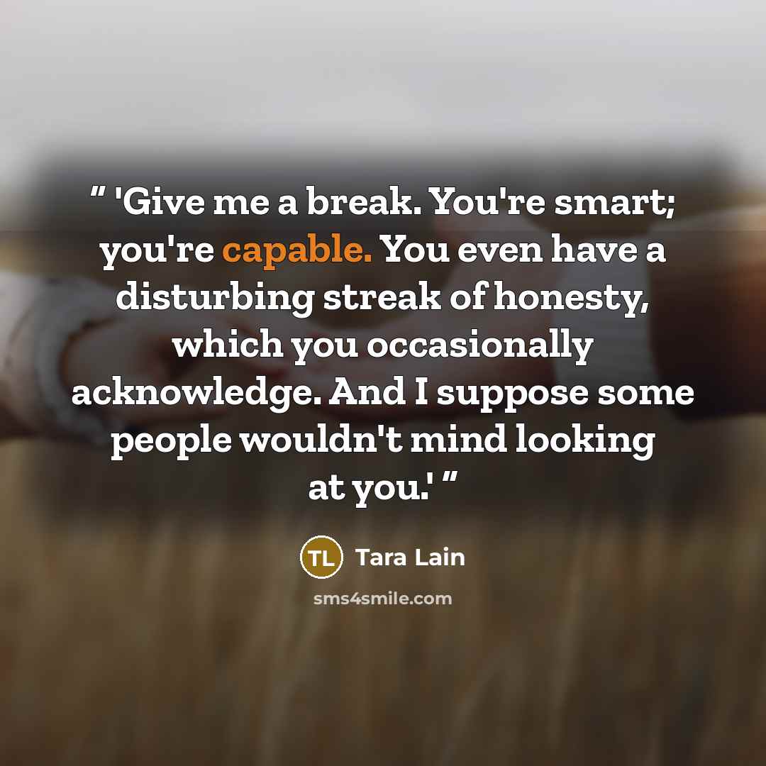 “'Give me a break. You're smart; you're capable. You even have a disturbing streak of honesty, which you occasionally acknowledge. And I suppose some people wouldn't mind looking at you.'” quote by Tara Lain